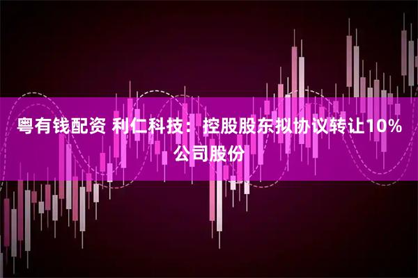 粤有钱配资 利仁科技：控股股东拟协议转让10%公司股份
