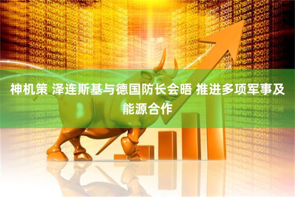 神机策 泽连斯基与德国防长会晤 推进多项军事及能源合作