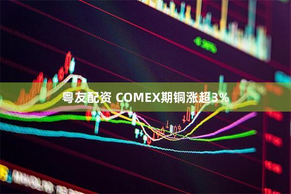 粤友配资 COMEX期铜涨超3%