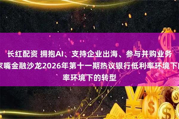 长红配资 拥抱AI、支持企业出海、参与并购业务…陆家嘴金融沙龙2026年第十一期热议银行低利率环境下的转型