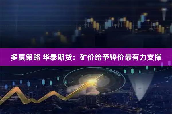 多赢策略 华泰期货：矿价给予锌价最有力支撑