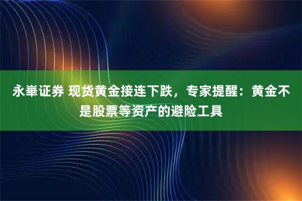 永崋证券 现货黄金接连下跌，专家提醒：黄金不是股票等资产的避险工具