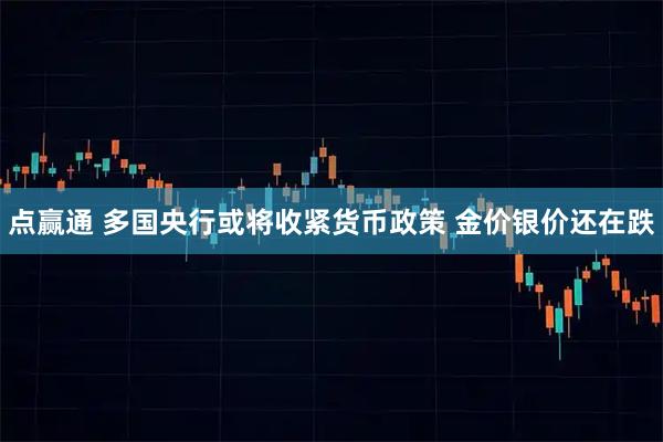 点赢通 多国央行或将收紧货币政策 金价银价还在跌