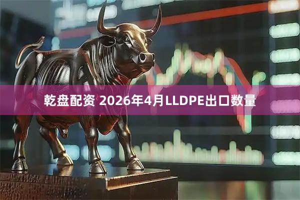 乾盘配资 2026年4月LLDPE出口数量