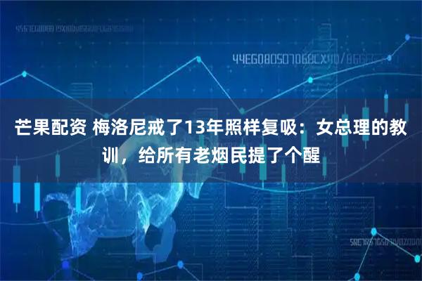 芒果配资 梅洛尼戒了13年照样复吸：女总理的教训，给所有老烟民提了个醒