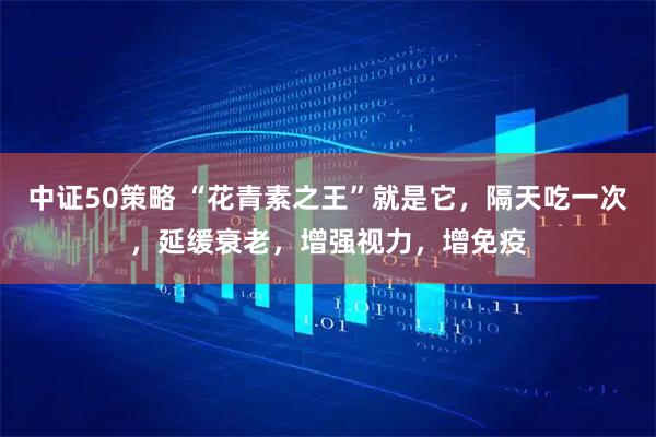 中证50策略 “花青素之王”就是它，隔天吃一次，延缓衰老，增强视力，增免疫