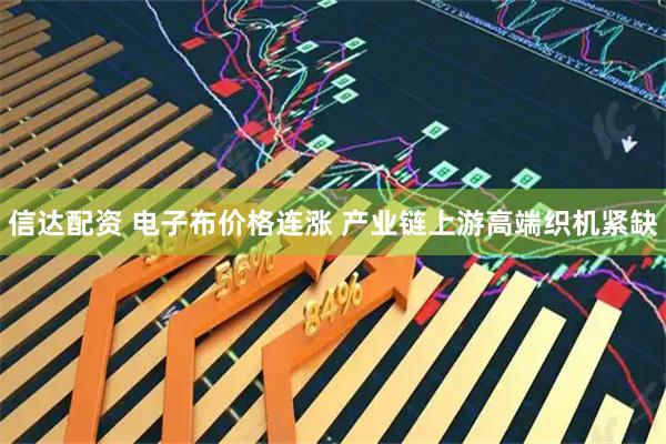 信达配资 电子布价格连涨 产业链上游高端织机紧缺