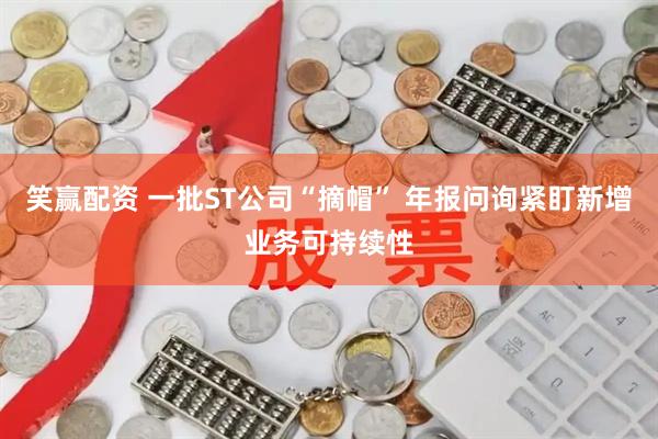 笑赢配资 一批ST公司“摘帽” 年报问询紧盯新增业务可持续性