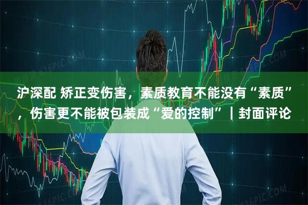 沪深配 矫正变伤害，素质教育不能没有“素质”，伤害更不能被包装成“爱的控制”｜封面评论
