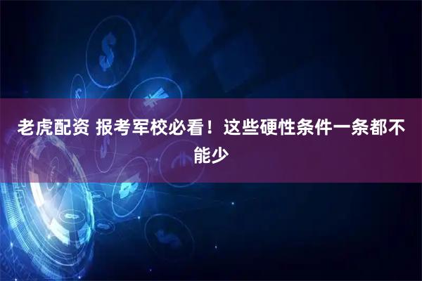 老虎配资 报考军校必看！这些硬性条件一条都不能少