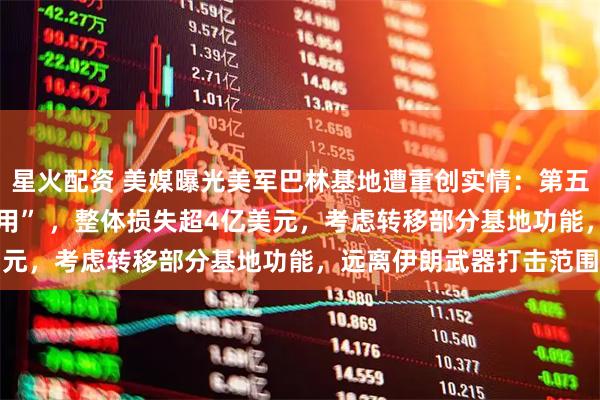 星火配资 美媒曝光美军巴林基地遭重创实情：第五舰队司令部 “已无法使用” ，整体损失超4亿美元，考虑转移部分基地功能，远离伊朗武器打击范围