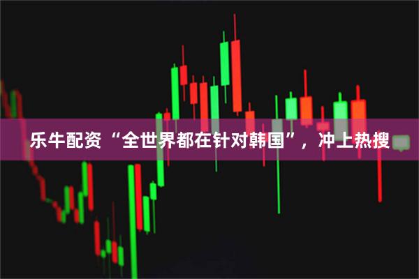 乐牛配资 “全世界都在针对韩国”，冲上热搜