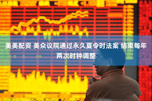 美美配资 美众议院通过永久夏令时法案 结束每年两次时钟调整
