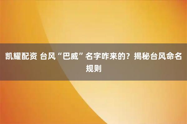 凯耀配资 台风“巴威”名字咋来的？揭秘台风命名规则