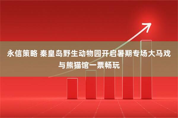 永信策略 秦皇岛野生动物园开启暑期专场大马戏与熊猫馆一票畅玩