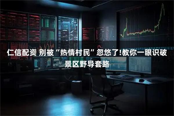 仁信配资 别被“热情村民”忽悠了!教你一眼识破景区野导套路