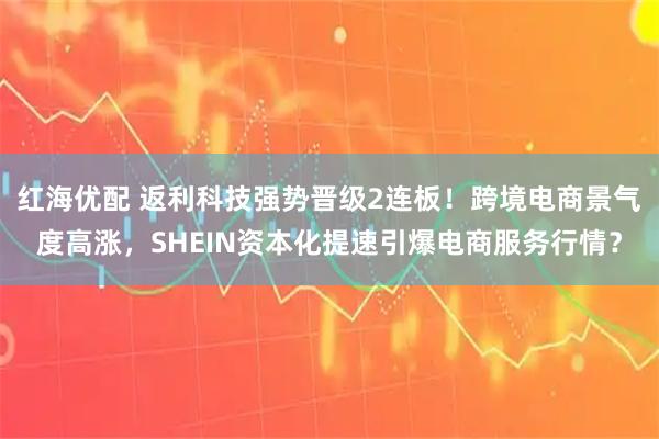 红海优配 返利科技强势晋级2连板！跨境电商景气度高涨，SHEIN资本化提速引爆电商服务行情？
