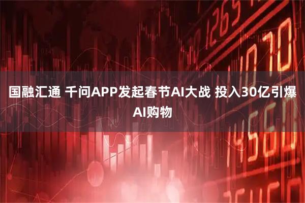 国融汇通 千问APP发起春节AI大战 投入30亿引爆AI购物