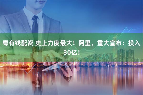 粤有钱配资 史上力度最大！阿里，重大宣布：投入30亿！