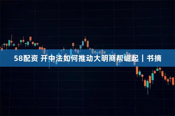 58配资 开中法如何推动大明商帮崛起｜书摘