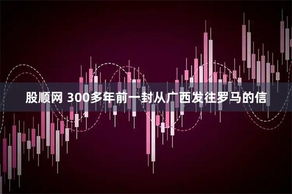 股顺网 300多年前一封从广西发往罗马的信