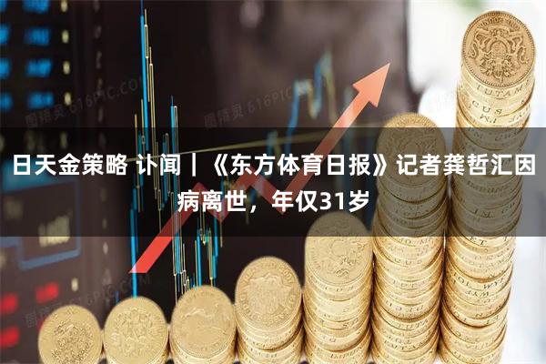 日天金策略 讣闻｜《东方体育日报》记者龚哲汇因病离世，年仅31岁