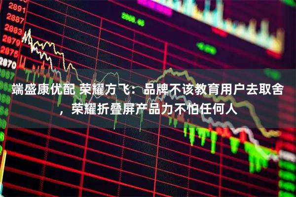 端盛康优配 荣耀方飞：品牌不该教育用户去取舍，荣耀折叠屏产品力不怕任何人