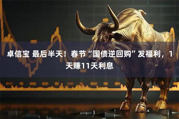 卓信宝 最后半天！春节“国债逆回购”发福利，1天赚11天利息
