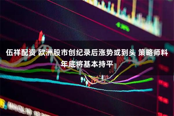 伍祥配资 欧洲股市创纪录后涨势或到头 策略师料年底将基本持平