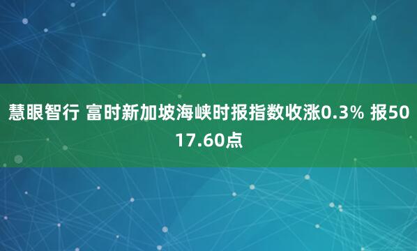 慧眼智行 富时新加坡海峡时报指数收涨0.3% 报5017.60点