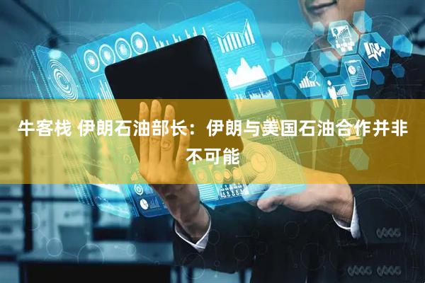 牛客栈 伊朗石油部长：伊朗与美国石油合作并非不可能