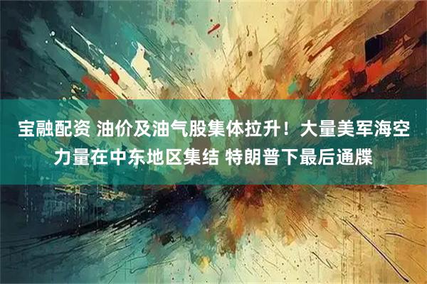 宝融配资 油价及油气股集体拉升！大量美军海空力量在中东地区集结 特朗普下最后通牒