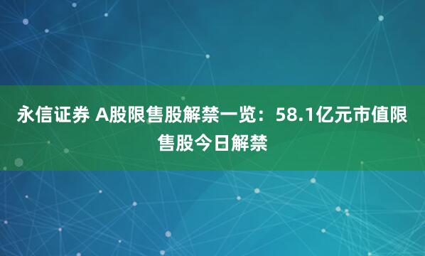永信证券 A股限售股解禁一览：58.1亿元市值限售股今日解禁
