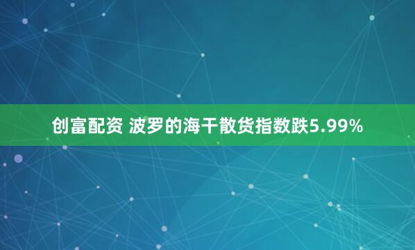 创富配资 波罗的海干散货指数跌5.99%