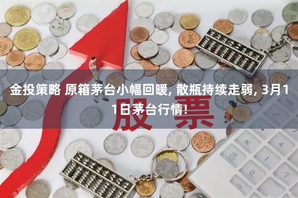 金投策略 原箱茅台小幅回暖, 散瓶持续走弱, 3月11日茅台行情!