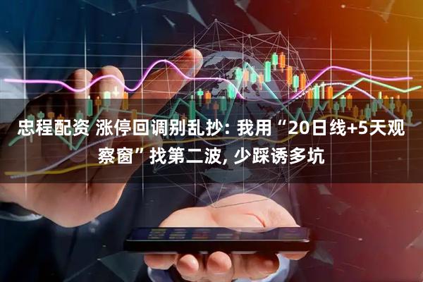 忠程配资 涨停回调别乱抄: 我用“20日线+5天观察窗”找第二波, 少踩诱多坑