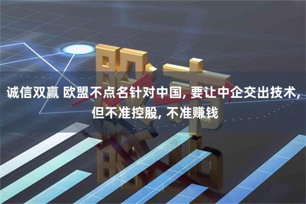 诚信双赢 欧盟不点名针对中国, 要让中企交出技术, 但不准控股, 不准赚钱