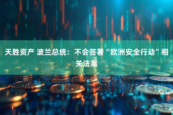 天胜资产 波兰总统：不会签署“欧洲安全行动”相关法案