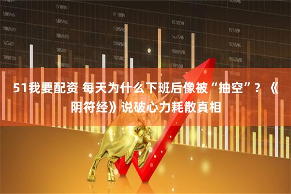 51我要配资 每天为什么下班后像被“抽空”？《阴符经》说破心力耗散真相