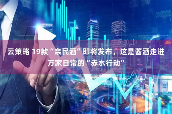 云策略 19款“亲民酒”即将发布，这是酱酒走进万家日常的“赤水行动”