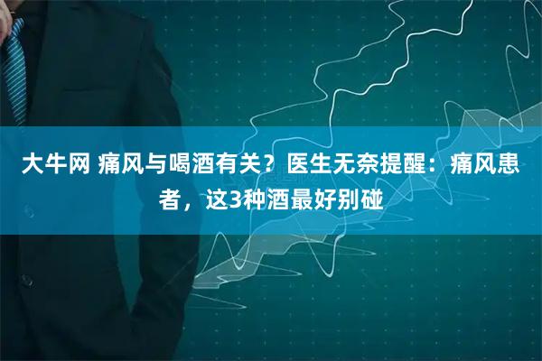 大牛网 痛风与喝酒有关？医生无奈提醒：痛风患者，这3种酒最好别碰