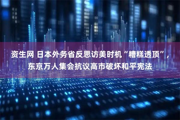 资生网 日本外务省反思访美时机“糟糕透顶”，东京万人集会抗议高市破坏和平宪法