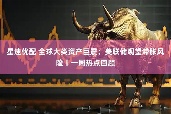 星速优配 全球大类资产巨震；美联储观望滞胀风险丨一周热点回顾