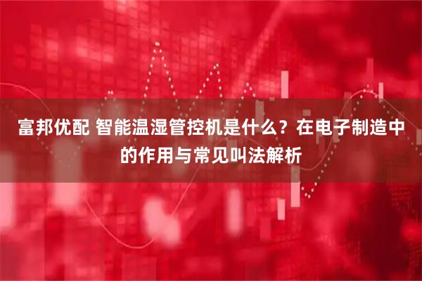 富邦优配 智能温湿管控机是什么？在电子制造中的作用与常见叫法解析