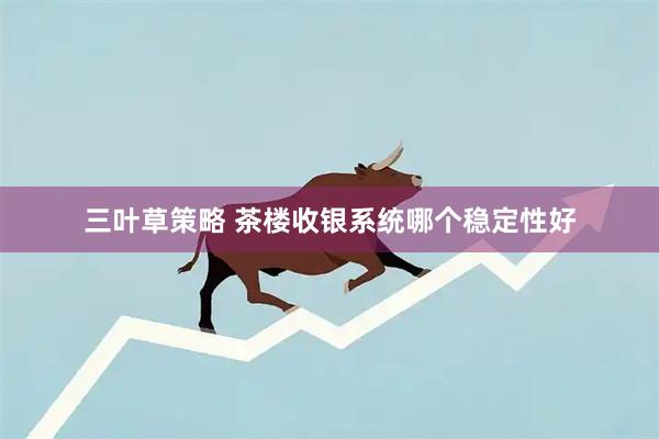 三叶草策略 茶楼收银系统哪个稳定性好