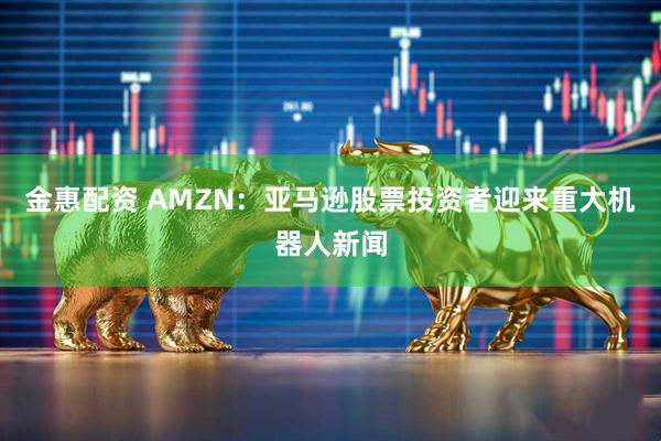 金惠配资 AMZN：亚马逊股票投资者迎来重大机器人新闻