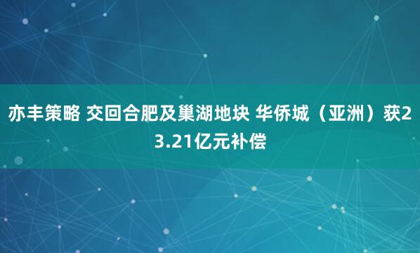 亦丰策略 交回合肥及巢湖地块 华侨城（亚洲）获23.21亿元补偿
