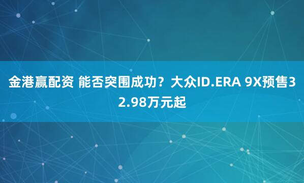 金港赢配资 能否突围成功？大众ID.ERA 9X预售32.98万元起
