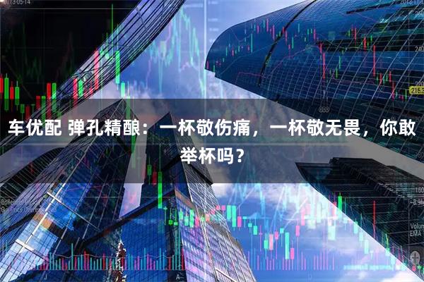 车优配 弹孔精酿：一杯敬伤痛，一杯敬无畏，你敢举杯吗？