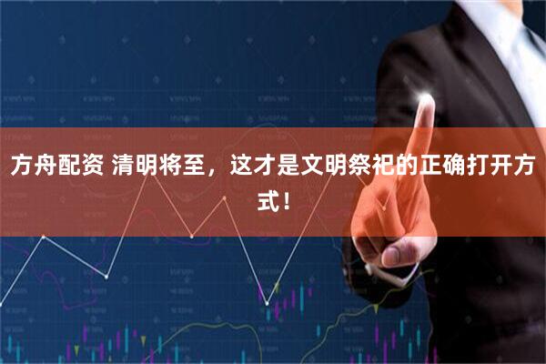 方舟配资 清明将至，这才是文明祭祀的正确打开方式！